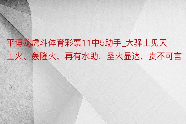 平博龙虎斗体育彩票11中5助手_大驿土见天上火、轰隆火，再有水助，圣火显达，贵不可言