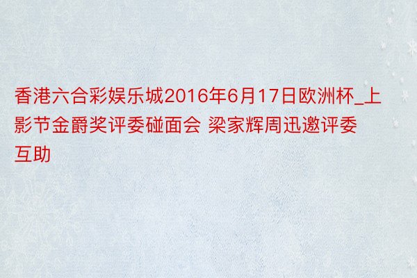 香港六合彩娱乐城2016年6月17日欧洲杯_上影节金爵奖评委碰面会 梁家辉周迅邀评委互助