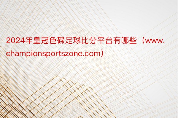 2024年皇冠色碟足球比分平台有哪些（www.championsportszone.com）