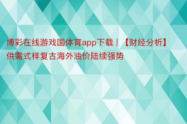 博彩在线游戏国体育app下载 | 【财经分析】供需式样复古海外油价陆续强势