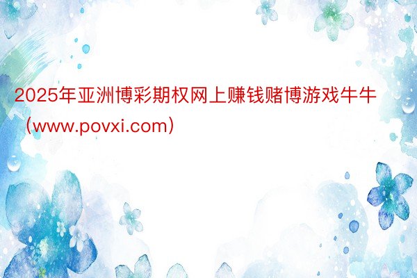 2025年亚洲博彩期权网上赚钱赌博游戏牛牛（www.povxi.com）