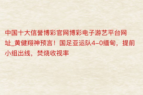 中国十大信誉博彩官网博彩电子游艺平台网址_黄健翔神预言！国足亚运队4-0缅甸，提前小组出线，焚烧收视率