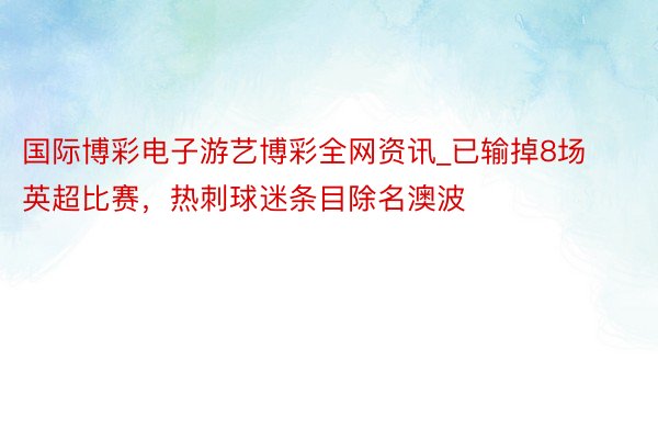 国际博彩电子游艺博彩全网资讯_已输掉8场英超比赛，热刺球迷条目除名澳波