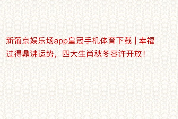 新葡京娱乐场app皇冠手机体育下载 | 幸福过得鼎沸运势，四大生肖秋冬容许开放！