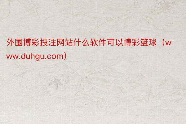 外围博彩投注网站什么软件可以博彩篮球（www.duhgu.com）